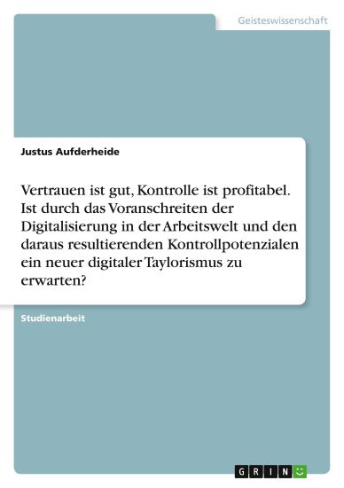 Vertrauen ist gut, Kontrolle ist profitabel. Ist durch das Voranschreiten der Digitalisierung in der Arbeitswelt und den daraus resultierenden Kontrollpotenzialen ein neuer digitaler Taylorismus zu erwarten?