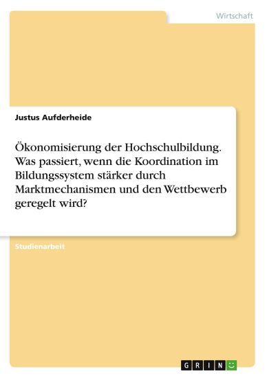 Ökonomisierung der Hochschulbildung. Was passiert, wenn die Koordination im Bildungssystem stärker durch Marktmechanismen und den Wettbewerb geregelt wird?