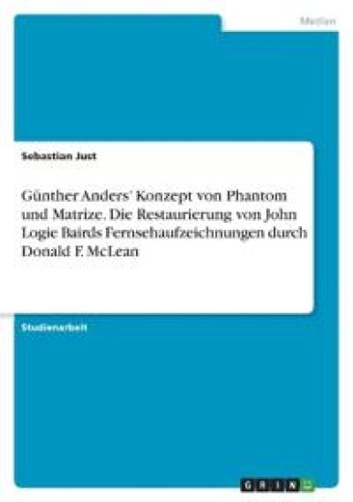 Günther Anders' Konzept von Phantom und Matrize. Die Restaurierung von John Logie Bairds Fernsehaufzeichnungen durch Donald F. McLean