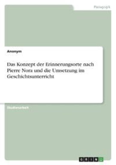 Das Konzept der Erinnerungsorte nach Pierre Nora und die Umsetzung im Geschichtsunterricht