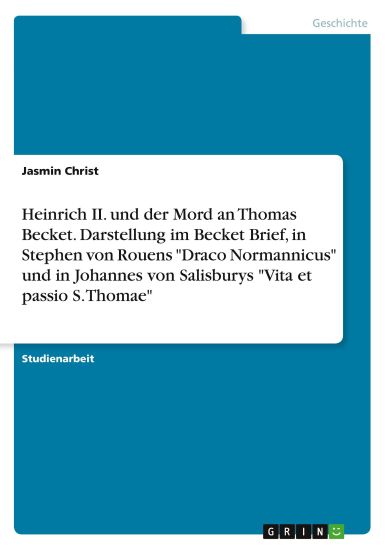 Heinrich II. und der Mord an Thomas Becket. Darstellung im Becket Brief, in Stephen von Rouens "Draco Normannicus" und in Johannes von Salisburys "Vita et passio S. Thomae"