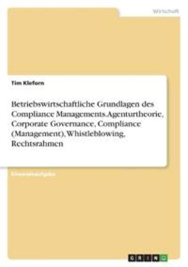 Betriebswirtschaftliche Grundlagen des Compliance Managements. Agenturtheorie, Corporate Governance, Compliance (Management), Whistleblowing, Rechtsrahmen