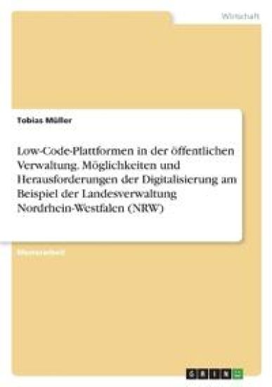 Low-Code-Plattformen in der öffentlichen Verwaltung. Möglichkeiten und Herausforderungen der Digitalisierung am Beispiel der Landesverwaltung Nordrhein-Westfalen (NRW)