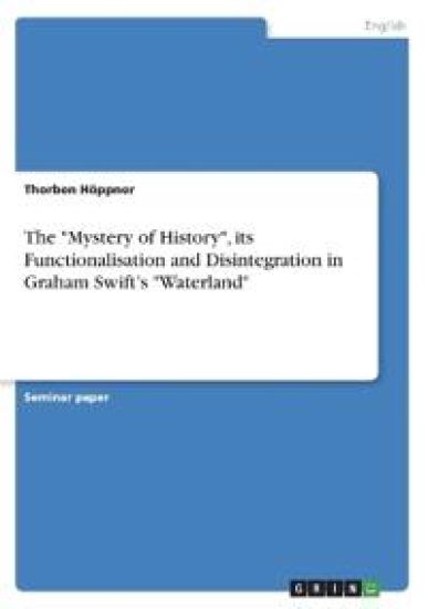 The "Mystery of History", its Functionalisation and Disintegration in Graham Swift's "Waterland"