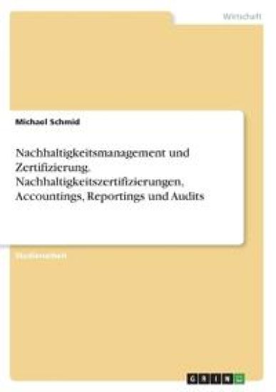 Nachhaltigkeitsmanagement und Zertifizierung. Nachhaltigkeitszertifizierungen, Accountings, Reportings und Audits