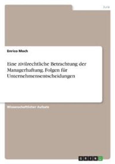 Eine zivilrechtliche Betrachtung der Managerhaftung. Folgen für Unternehmensentscheidungen