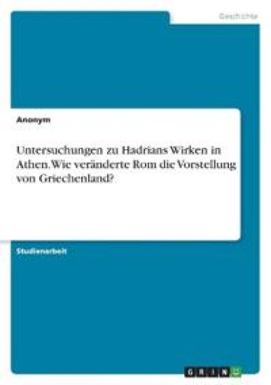 Untersuchungen zu Hadrians Wirken in Athen. Wie veränderte Rom die Vorstellung von Griechenland?