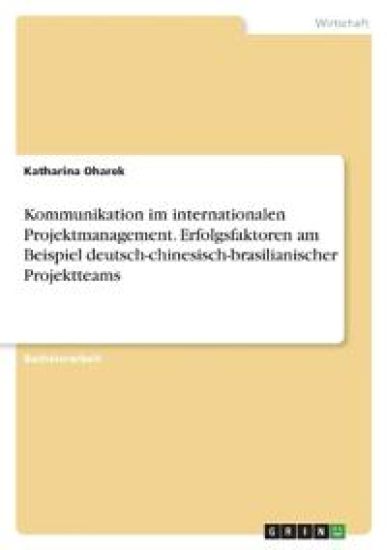 Kommunikation im internationalen Projektmanagement. Erfolgsfaktoren am Beispiel deutsch-chinesisch-brasilianischer Projektteams