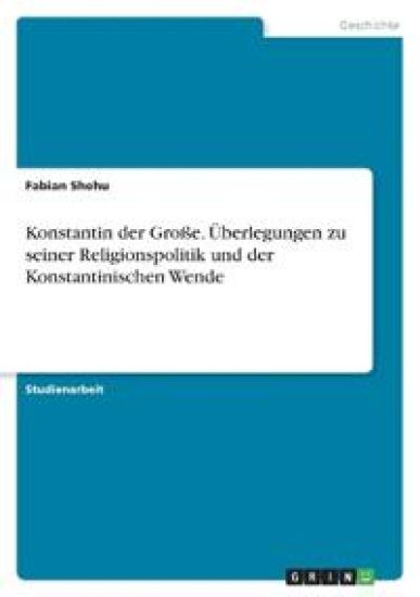 Konstantin der Große. Überlegungen zu seiner Religionspolitik und der Konstantinischen Wende