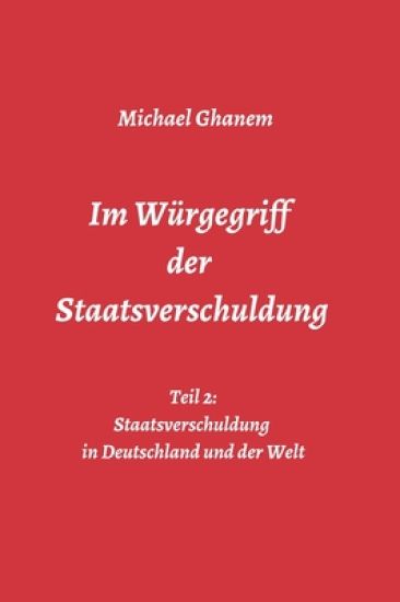 Im Würgegriff der Staatsverschuldung: Teil 2: Staatsverschuldung in Deutschland und der Welt - Ursachen und Verantwortung - Finanz- und Wirtschaftskri