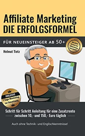 Affiliate Marketing die Erfolgsformel für Neueinsteiger ab 50+: Schritt für Schritt Anleitung für eine Zusatzrente zwischen 10, - und 150, - Euro tägl