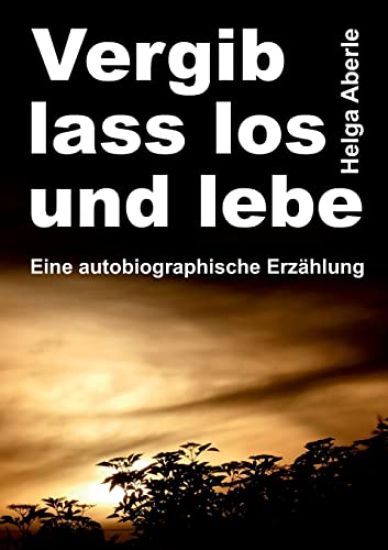 Vergib, lass los und lebe: Eine autobiographische Erzählung