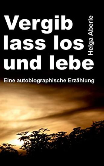 Vergib, lass los und lebe: Eine autobiographische Erzählung