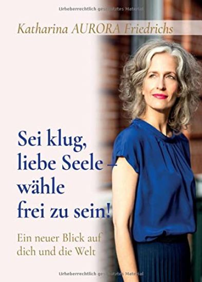 Sei klug, liebe Seele - wähle, frei zu sein!: Ein neuer Blick auf dich und die Welt