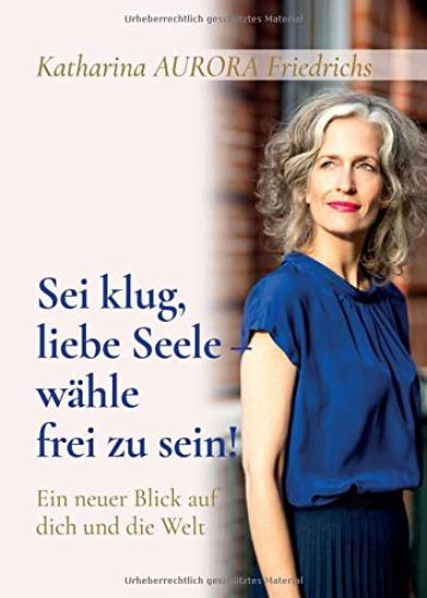 Sei klug, liebe Seele - wähle, frei zu sein!: Ein neuer Blick auf dich und die Welt