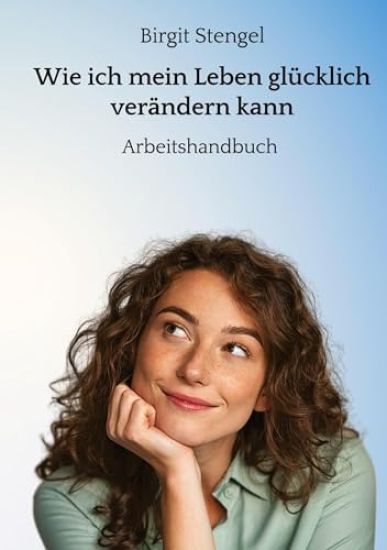 Wie ich mein Leben glücklich verändern kann: Arbeitshandbuch