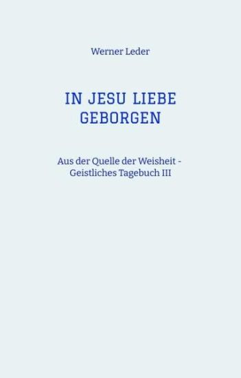 IN JESU LIEBE GEBORGEN - Zwiesprache mit Jesus: Aus der Quelle der Weisheit - Geistliches Tagebuch III