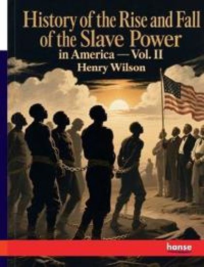 History of the Rise and Fall of the Slave Power in America: Vol. II