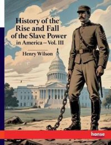 History of the Rise and Fall of the Slave Power in America: Vol. III