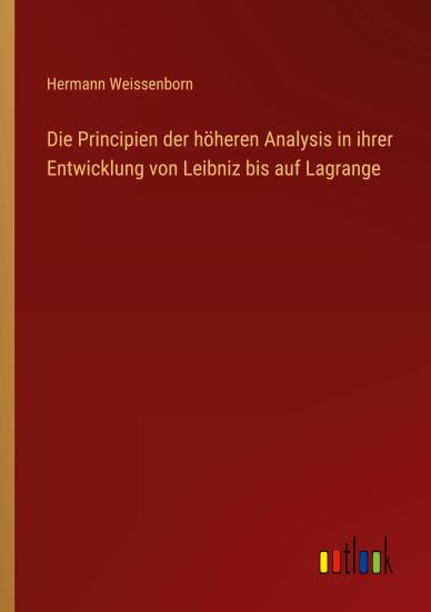 Die Principien der höheren Analysis in ihrer Entwicklung von Leibniz bis auf Lagrange