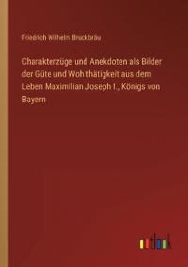 Charakterzüge und Anekdoten als Bilder der Güte und Wohlthätigkeit aus dem Leben Maximilian Joseph I., Königs von Bayern