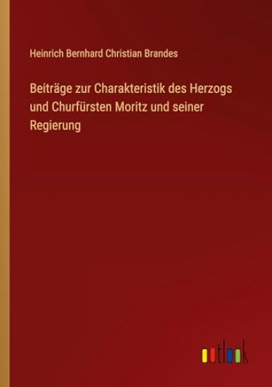 Beiträge zur Charakteristik des Herzogs und Churfürsten Moritz und seiner Regierung