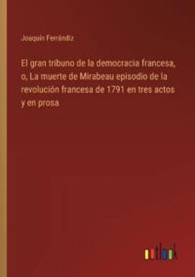 El gran tribuno de la democracia francesa, o, La muerte de Mirabeau episodio de la revoluci?n francesa de 1791 en tres actos y en prosa