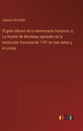 El gran tribuno de la democracia francesa, o, La muerte de Mirabeau episodio de la revoluci?n francesa de 1791 en tres actos y en prosa