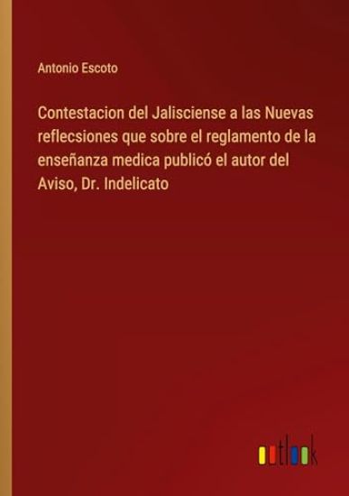 Contestacion del Jalisciense a las Nuevas reflecsiones que sobre el reglamento de la enseñanza medica publicó el autor del Aviso, Dr. Indelicato