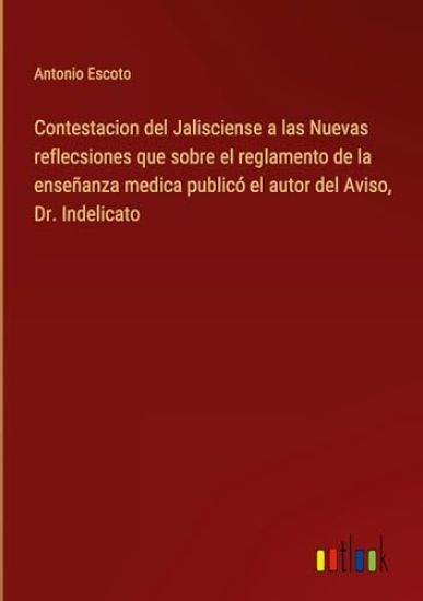 Contestacion del Jalisciense a las Nuevas reflecsiones que sobre el reglamento de la enseñanza medica publicó el autor del Aviso, Dr. Indelicato