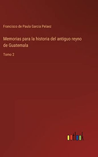 Memorias para la historia del antiguo reyno de Guatemala