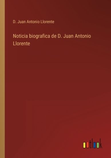 Noticia biografica de D. Juan Antonio Llorente