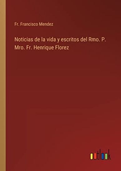 Noticias de la vida y escritos del Rmo. P. Mro. Fr. Henrique Florez