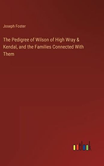 The Pedigree of Wilson of High Wray & Kendal, and the Families Connected With Them