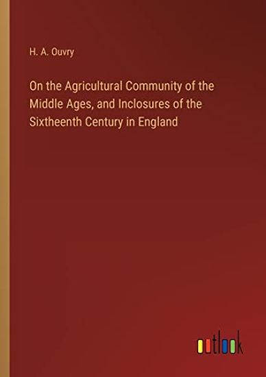 On the Agricultural Community of the Middle Ages, and Inclosures of the Sixtheenth Century in England