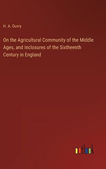 On the Agricultural Community of the Middle Ages, and Inclosures of the Sixtheenth Century in England