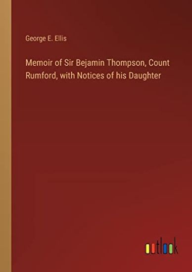 Memoir of Sir Bejamin Thompson, Count Rumford, with Notices of his Daughter