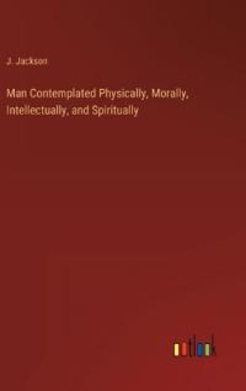 Man Contemplated Physically, Morally, Intellectually, and Spiritually