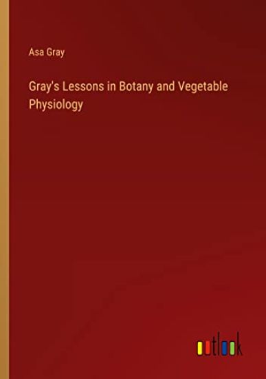 Gray's Lessons in Botany and Vegetable Physiology