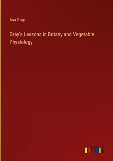 Gray's Lessons in Botany and Vegetable Physiology