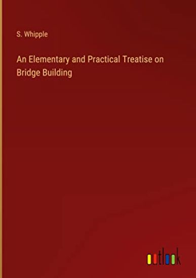 An Elementary and Practical Treatise on Bridge Building