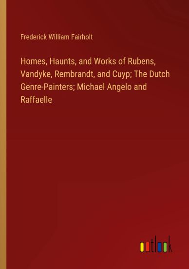 Homes, Haunts, and Works of Rubens, Vandyke, Rembrandt, and Cuyp; The Dutch Genre-Painters; Michael Angelo and Raffaelle
