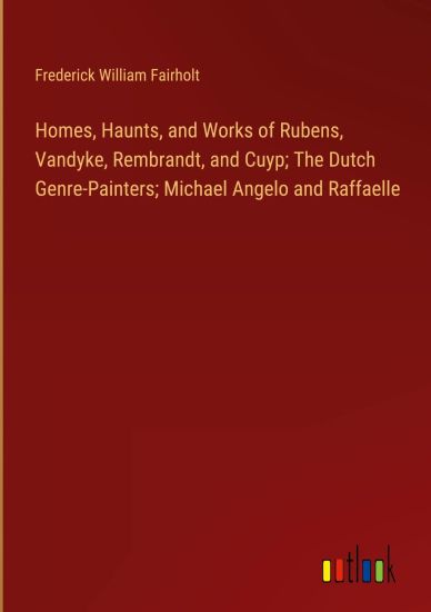 Homes, Haunts, and Works of Rubens, Vandyke, Rembrandt, and Cuyp; The Dutch Genre-Painters; Michael Angelo and Raffaelle
