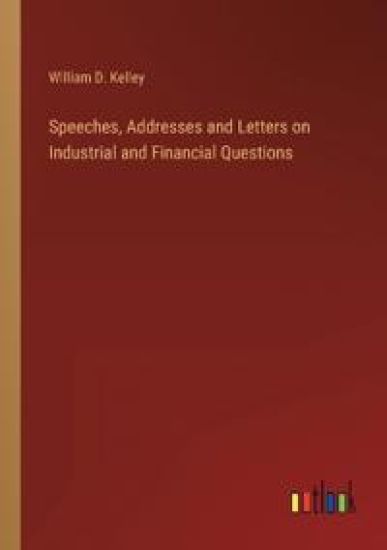 Speeches, Addresses and Letters on Industrial and Financial Questions