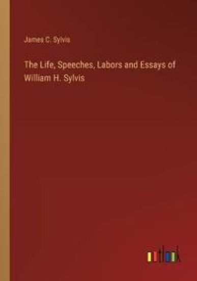 The Life, Speeches, Labors and Essays of William H. Sylvis