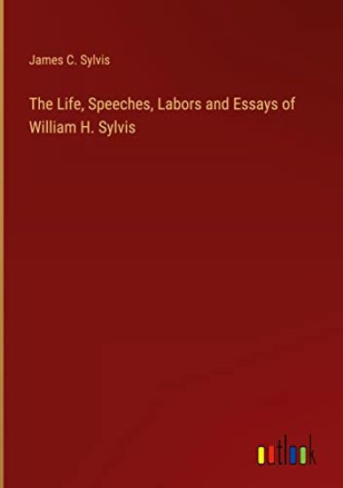 The Life, Speeches, Labors and Essays of William H. Sylvis
