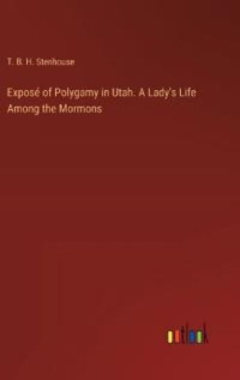 Exposé of Polygamy in Utah. A Lady's Life Among the Mormons