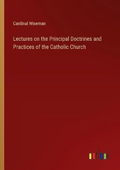 Lectures on the Principal Doctrines and Practices of the Catholic Church
