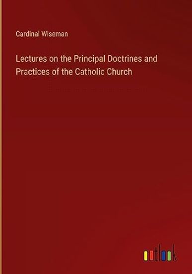 Lectures on the Principal Doctrines and Practices of the Catholic Church
