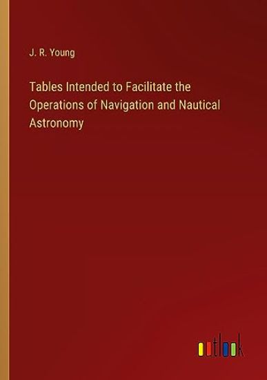 Tables Intended to Facilitate the Operations of Navigation and Nautical Astronomy